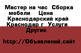 Мастер на час. Сборка мебели. › Цена ­ 200 - Краснодарский край, Краснодар г. Услуги » Другие   